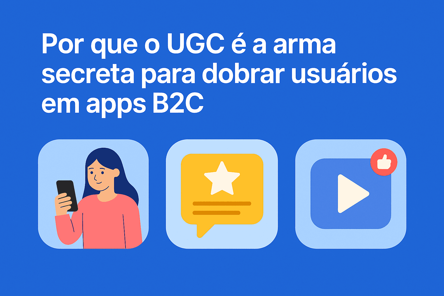 Por que o UGC é a arma secreta para dobrar usuários em apps B2C